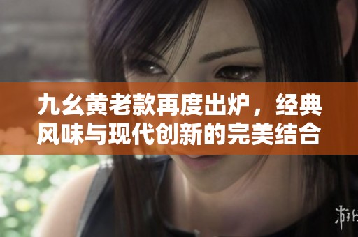 九幺黄老款再度出炉，经典风味与现代创新的完美结合