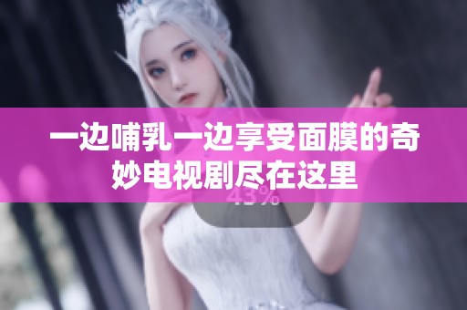 一边哺乳一边享受面膜的奇妙电视剧尽在这里