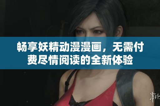 畅享妖精动漫漫画，无需付费尽情阅读的全新体验