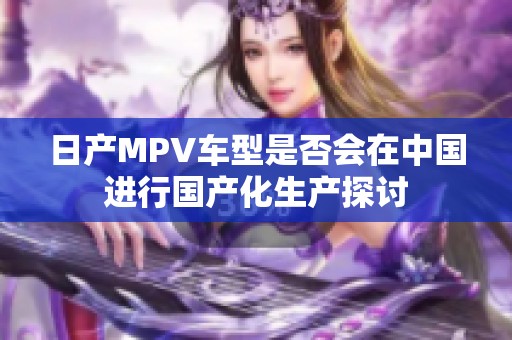 日产MPV车型是否会在中国进行国产化生产探讨