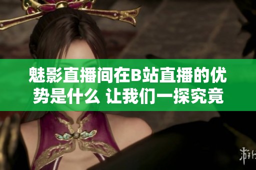 魅影直播间在B站直播的优势是什么 让我们一探究竟