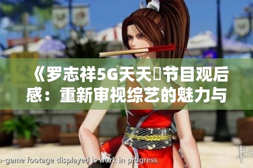 《罗志祥5G天天奭节目观后感：重新审视综艺的魅力与创新》