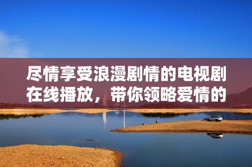 尽情享受浪漫剧情的电视剧在线播放，带你领略爱情的每一刻