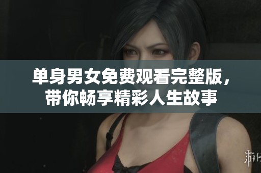 单身男女免费观看完整版，带你畅享精彩人生故事