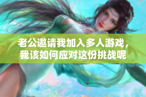 老公邀请我加入多人游戏，我该如何应对这份挑战呢