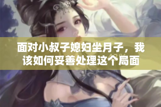 面对小叔子媳妇坐月子，我该如何妥善处理这个局面