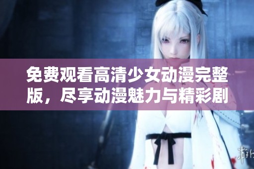 免费观看高清少女动漫完整版，尽享动漫魅力与精彩剧情