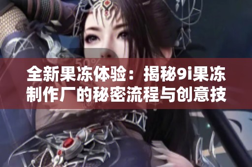 全新果冻体验：揭秘9i果冻制作厂的秘密流程与创意技巧