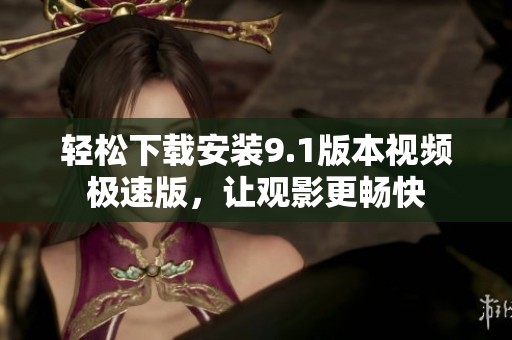 轻松下载安装9.1版本视频极速版，让观影更畅快