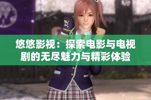 悠悠影视：探索电影与电视剧的无尽魅力与精彩体验