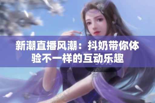 新潮直播风潮：抖奶带你体验不一样的互动乐趣