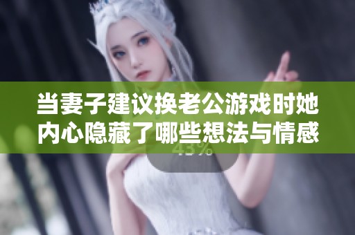 当妻子建议换老公游戏时她内心隐藏了哪些想法与情感