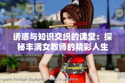 诱惑与知识交织的课堂：探秘丰满女教师的精彩人生