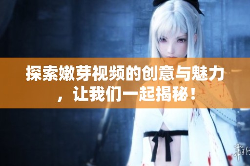 探索嫩芽视频的创意与魅力，让我们一起揭秘！