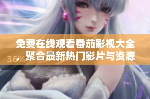 免费在线观看番茄影视大全，聚合最新热门影片与资源分享