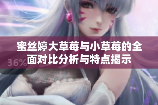 蜜丝婷大草莓与小草莓的全面对比分析与特点揭示