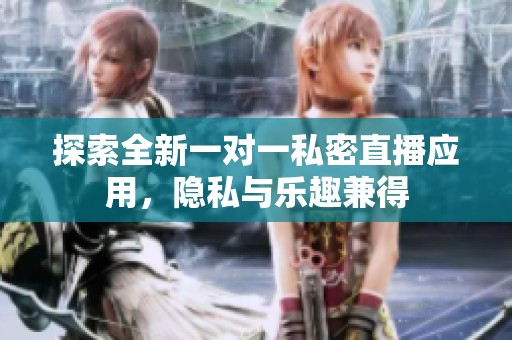 探索全新一对一私密直播应用，隐私与乐趣兼得