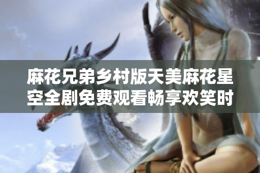 麻花兄弟乡村版天美麻花星空全剧免费观看畅享欢笑时光