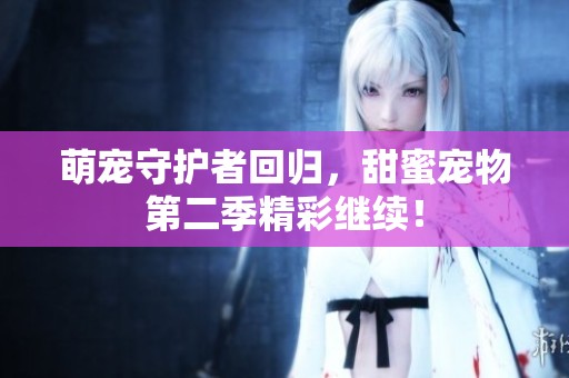 萌宠守护者回归，甜蜜宠物第二季精彩继续！