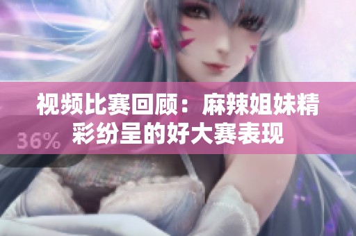 视频比赛回顾：麻辣姐妹精彩纷呈的好大赛表现