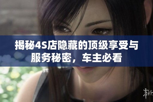 揭秘4S店隐藏的顶级享受与服务秘密，车主必看