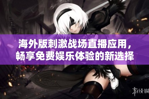 海外版刺激战场直播应用，畅享免费娱乐体验的新选择