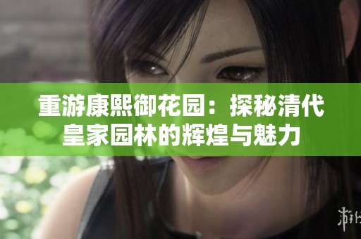 重游康熙御花园：探秘清代皇家园林的辉煌与魅力