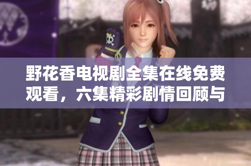 野花香电视剧全集在线免费观看，六集精彩剧情回顾与解析