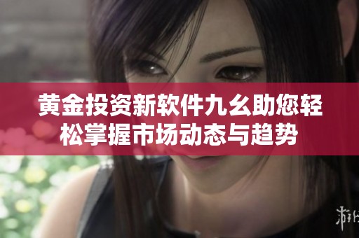黄金投资新软件九幺助您轻松掌握市场动态与趋势