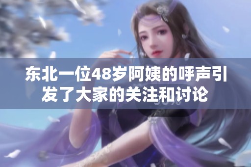 东北一位48岁阿姨的呼声引发了大家的关注和讨论