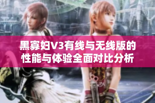 黑寡妇V3有线与无线版的性能与体验全面对比分析