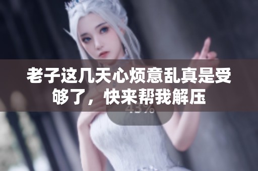 老子这几天心烦意乱真是受够了，快来帮我解压