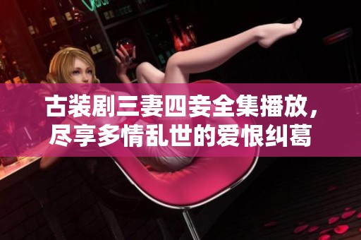 古装剧三妻四妾全集播放，尽享多情乱世的爱恨纠葛