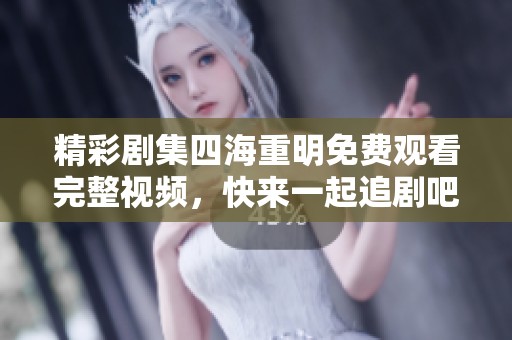 精彩剧集四海重明免费观看完整视频，快来一起追剧吧！