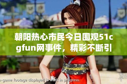 朝阳热心市民今日围观51cgfun网事件，精彩不断引热议