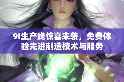 9I生产线惊喜来袭，免费体验先进制造技术与服务