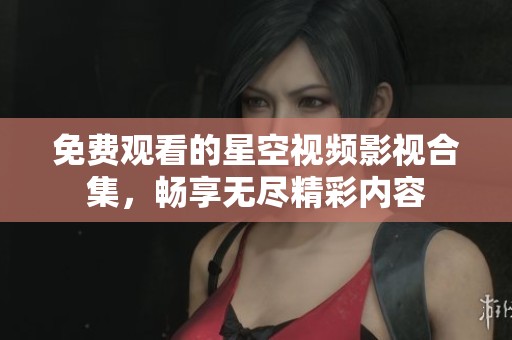 免费观看的星空视频影视合集，畅享无尽精彩内容