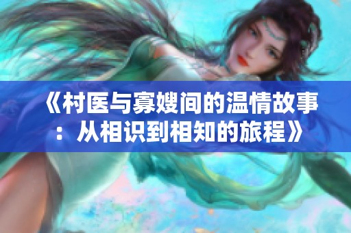 《村医与寡嫂间的温情故事：从相识到相知的旅程》