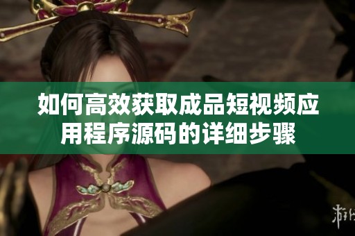 如何高效获取成品短视频应用程序源码的详细步骤