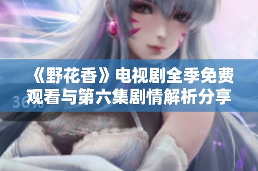 《野花香》电视剧全季免费观看与第六集剧情解析分享