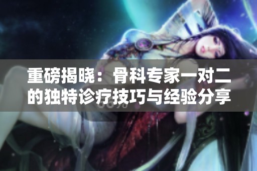 重磅揭晓：骨科专家一对二的独特诊疗技巧与经验分享