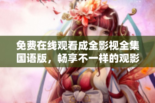 免费在线观看成全影视全集国语版，畅享不一样的观影体验