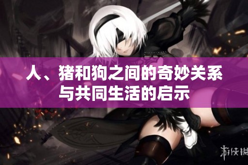 人、猪和狗之间的奇妙关系与共同生活的启示