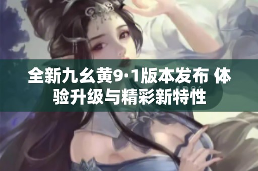 全新九幺黄9·1版本发布 体验升级与精彩新特性