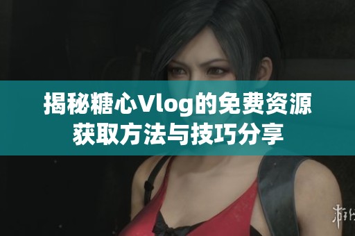 揭秘糖心Vlog的免费资源获取方法与技巧分享