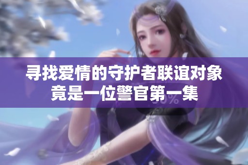 寻找爱情的守护者联谊对象竟是一位警官第一集