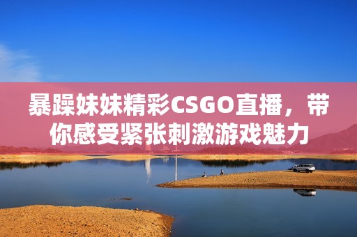 暴躁妹妹精彩CSGO直播，带你感受紧张刺激游戏魅力