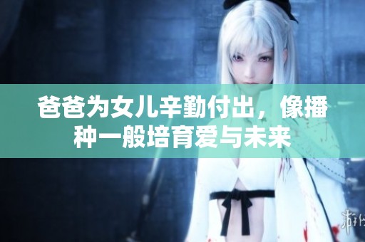 爸爸为女儿辛勤付出，像播种一般培育爱与未来