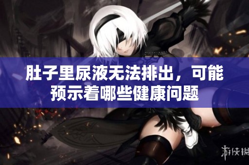 肚子里尿液无法排出，可能预示着哪些健康问题