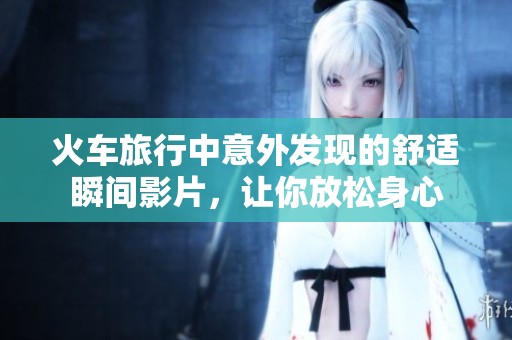 火车旅行中意外发现的舒适瞬间影片，让你放松身心